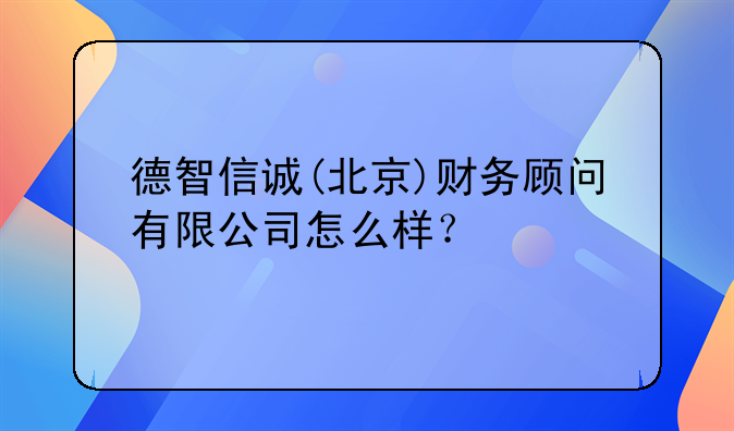 德智信誠(北京)財(cái)務(wù)顧問有限公司怎么樣？