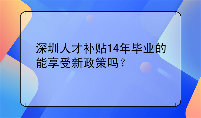 深圳人才補(bǔ)貼14年畢業(yè)的能享受新政策嗎？