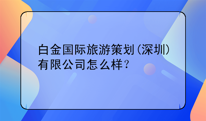 深圳市寶豐國(guó)際旅行社有限公司怎么樣？~深圳市智美卷卷文化旅游發(fā)展