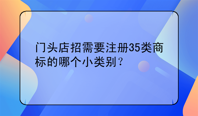 門頭店招需要注冊35類商標的哪個小類別？