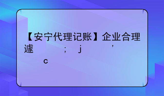 【安寧代理記賬】企業(yè)合理避稅的三大秘籍