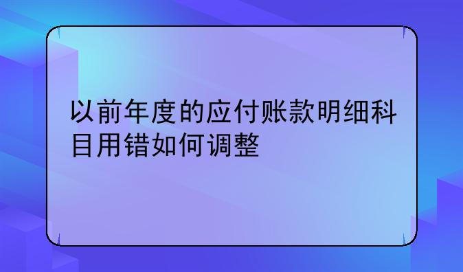 以前年度的應(yīng)付賬款明細(xì)科目用錯如何調(diào)整
