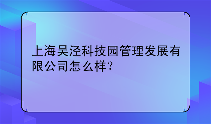 上海吳涇科技園管理發(fā)展有限公司怎么樣？