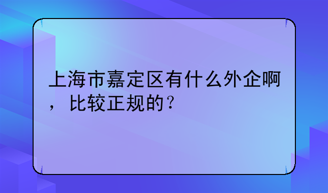 上海市嘉定區(qū)有什么外企啊，比較正規(guī)的？