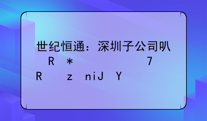 世紀恒通：深圳子公司可申報適配政策支持
