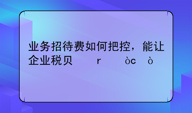 業(yè)務(wù)招待費(fèi)如何把控，能讓企業(yè)稅負(fù)最優(yōu)？