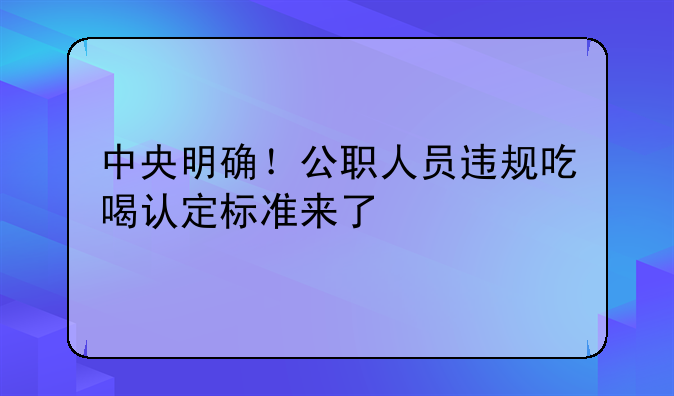 中央明確！公職人員違規(guī)吃喝認定標準來了
