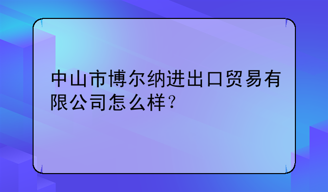 中山市博爾納進(jìn)出口貿(mào)易有限公司怎么樣？