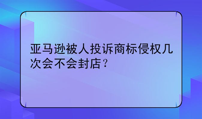 亞馬遜被人投訴商標(biāo)侵權(quán)幾次會(huì)不會(huì)封店？