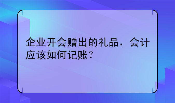 企業(yè)開會(huì)贈(zèng)出的禮品，會(huì)計(jì)應(yīng)該如何記賬？