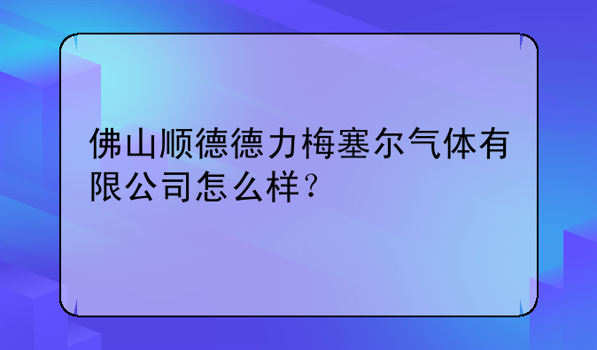 佛山順德德力梅塞爾氣體有限公司怎么樣？