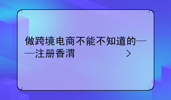 做跨境電商不能不知道的——注冊香港公司