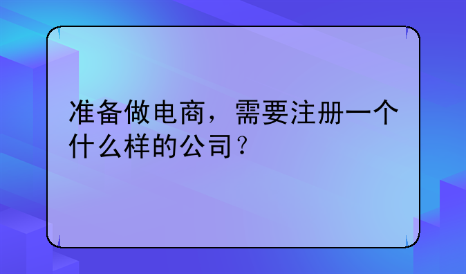 準備做電商，需要注冊一個什么樣的公司？