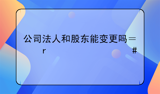 公司法人和股東能變更嗎？需要什么手續(xù)？