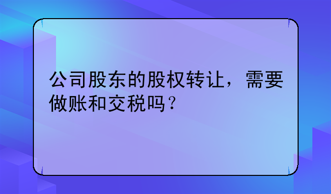 公司股東的股權轉讓，需要做賬和交稅嗎？