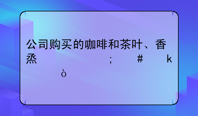 公司購買的咖啡和茶葉、香煙要怎么做賬？