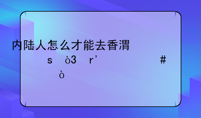 內(nèi)陸人怎么才能去香港工作，有什么要求？