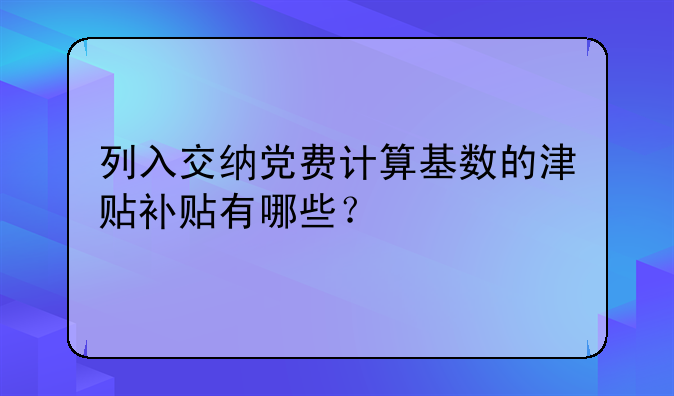 列入交納黨費(fèi)計(jì)算基數(shù)的津貼補(bǔ)貼有哪些？