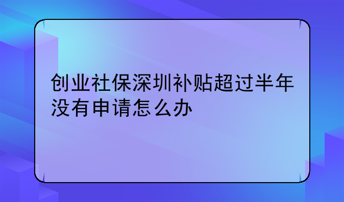 創(chuàng)業(yè)社保深圳補(bǔ)貼超過(guò)半年沒(méi)有申請(qǐng)?jiān)趺崔k-按照深圳市的規(guī)定，深圳自