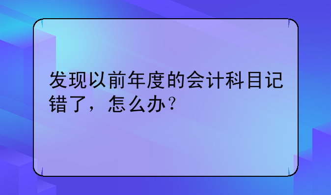 發(fā)現(xiàn)以前年度的會計科目記錯了，怎么辦？