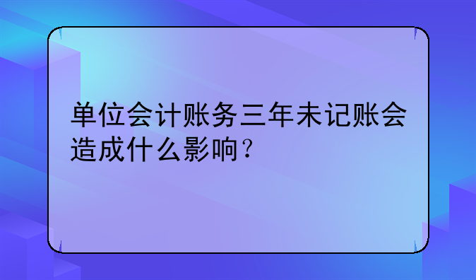 單位會計賬務三年未記賬會造成什么影響？