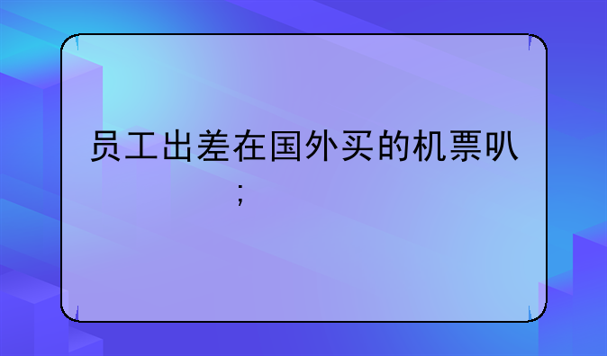 員工出差在國(guó)外買的機(jī)票可以稅前扣除嗎？