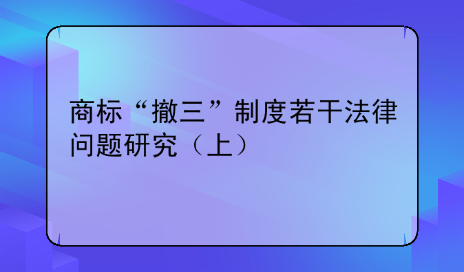 商標(biāo)“撤三”制度若干法律問題研究（上）