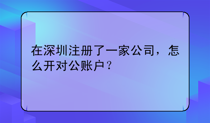 在深圳注冊了一家公司，怎么開對公賬戶？