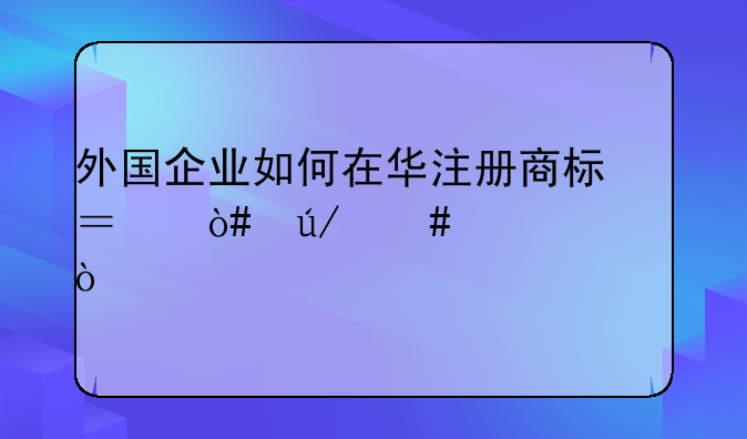 外國企業(yè)如何在華注冊商標？（律師信箱）