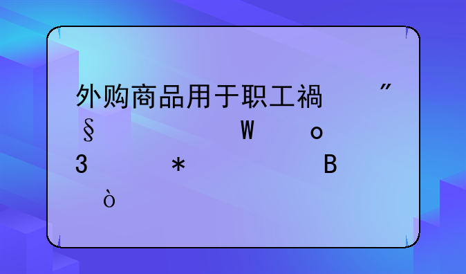 外購商品用于職工福利如何進(jìn)行賬務(wù)處理？