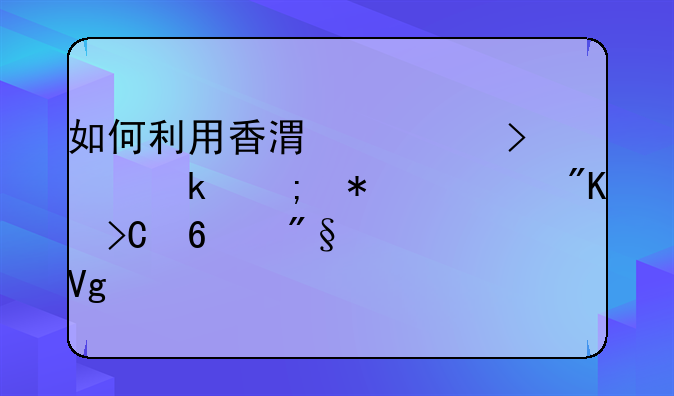 如何利用香港公司做稅務(wù)籌劃提升利潤(rùn)留存