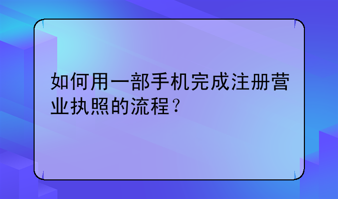 如何用一部手機完成注冊營業(yè)執(zhí)照的流程？