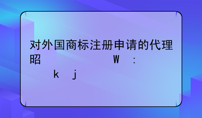 對(duì)外國(guó)商標(biāo)注冊(cè)申請(qǐng)的代理是如何去規(guī)定的