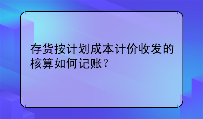 存貨按計(jì)劃成本計(jì)價(jià)收發(fā)的核算如何記賬？