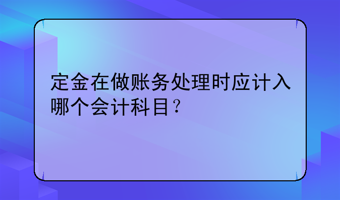 定金在做賬務(wù)處理時(shí)應(yīng)計(jì)入哪個(gè)會(huì)計(jì)科目？