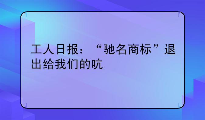 工人日報：“馳名商標(biāo)”退出給我們的啟示