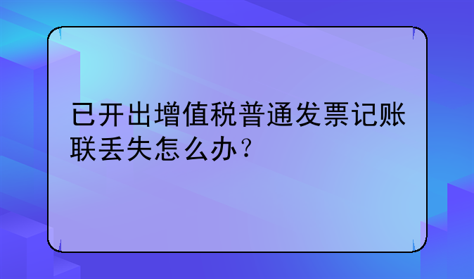 已開(kāi)出增值稅普通發(fā)票記賬聯(lián)丟失怎么辦？