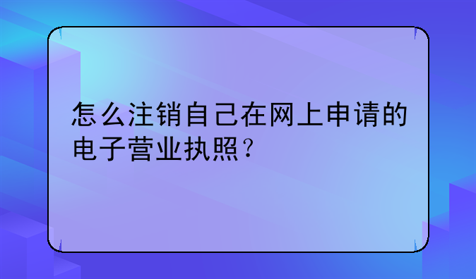 怎么注銷自己在網(wǎng)上申請(qǐng)的電子營(yíng)業(yè)執(zhí)照？