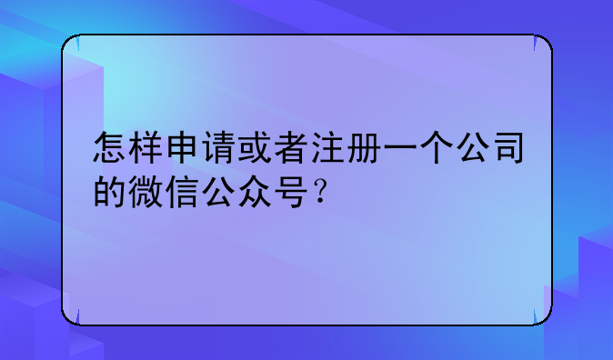 怎樣申請或者注冊一個(gè)公司的微信公眾號？