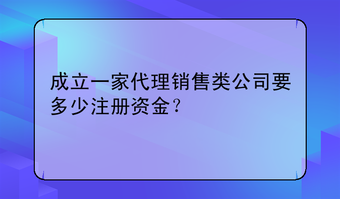 成立一家代理銷售類公司要多少注冊資金？