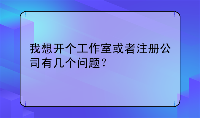 我想開(kāi)個(gè)工作室或者注冊(cè)公司有幾個(gè)問(wèn)題？