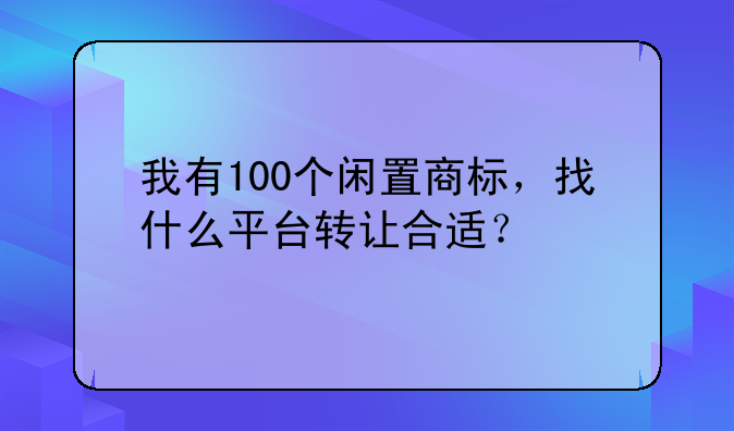 我有100個(gè)閑置商標(biāo)，找什么平臺轉(zhuǎn)讓合適？