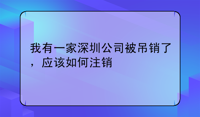 我有一家深圳公司被吊銷了，應(yīng)該如何注銷