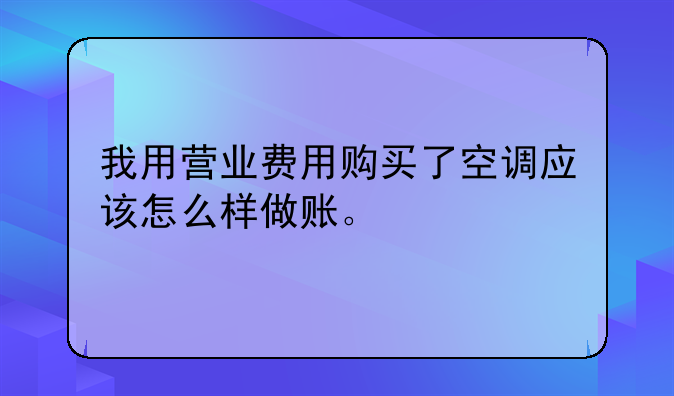 我用營業(yè)費用購買了空調(diào)應(yīng)該怎么樣做賬。