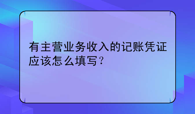 有主營業(yè)務(wù)收入的記賬憑證應(yīng)該怎么填寫？