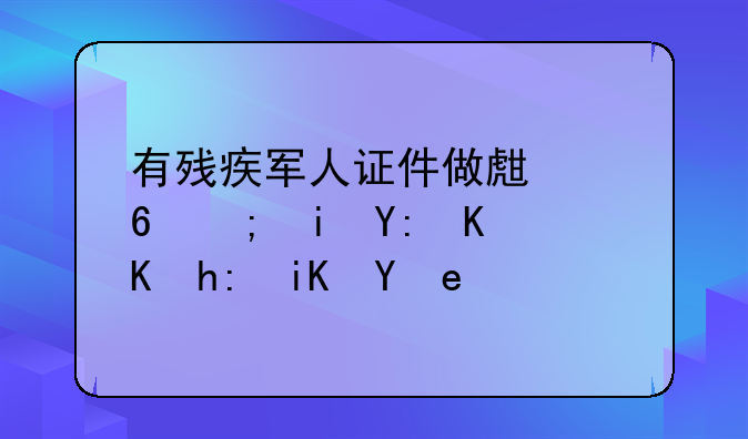 有殘疾軍人證件做生意都有哪些優(yōu)惠政策？