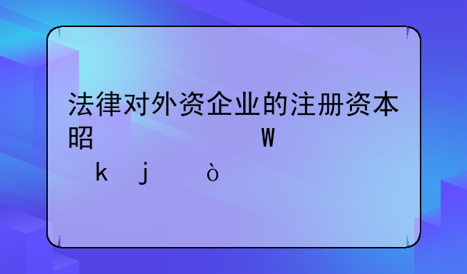 法律對外資企業(yè)的注冊資本是如何規(guī)定的？