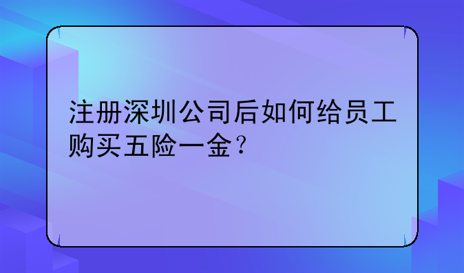 注冊(cè)深圳公司后如何給員工購(gòu)買五險(xiǎn)一金？