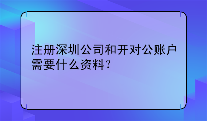 注冊深圳公司和開對公賬戶需要什么資料？