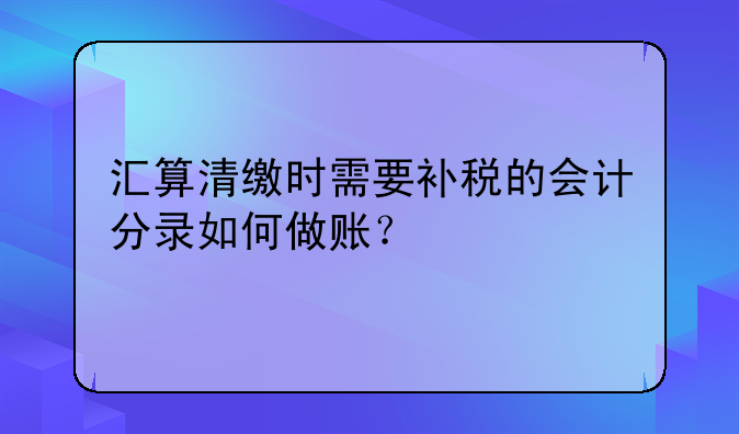 匯算清繳時需要補稅的會計分錄如何做賬？